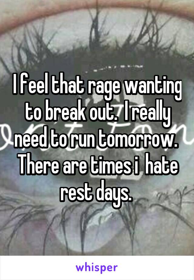 I feel that rage wanting to break out.  I really need to run tomorrow.  There are times i  hate rest days. 