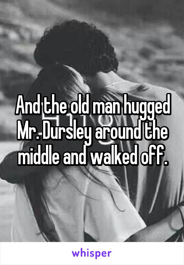And the old man hugged Mr. Dursley around the middle and walked off.