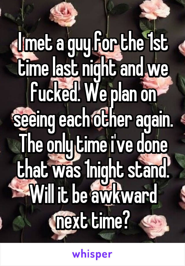 I met a guy for the 1st time last night and we fucked. We plan on seeing each other again. The only time i've done that was 1night stand. Will it be awkward next time?