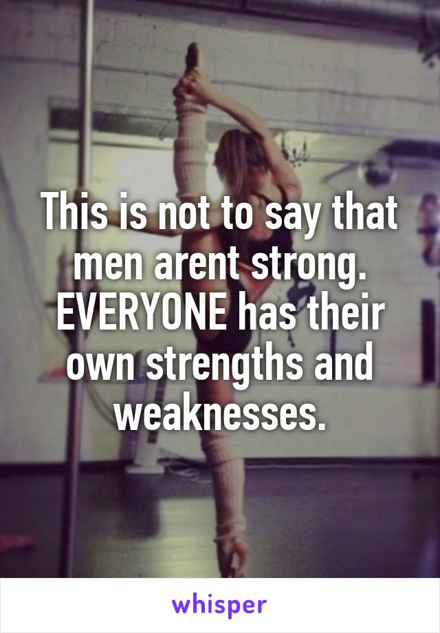 This is not to say that men arent strong.
EVERYONE has their own strengths and weaknesses.