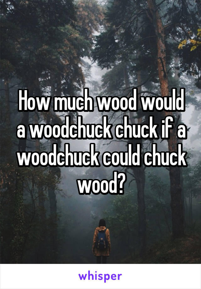 How much wood would a woodchuck chuck if a woodchuck could chuck wood?