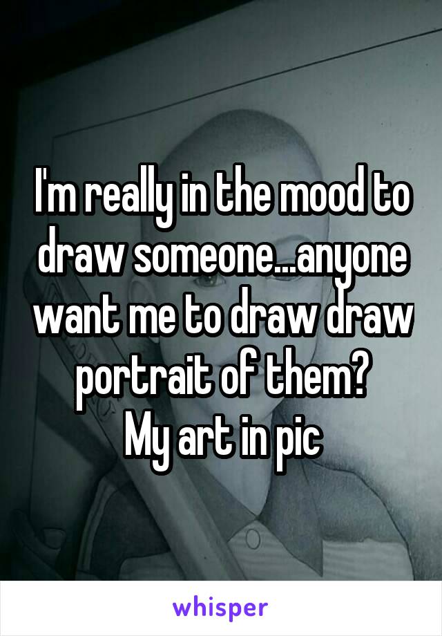 I'm really in the mood to draw someone...anyone want me to draw draw portrait of them?
My art in pic