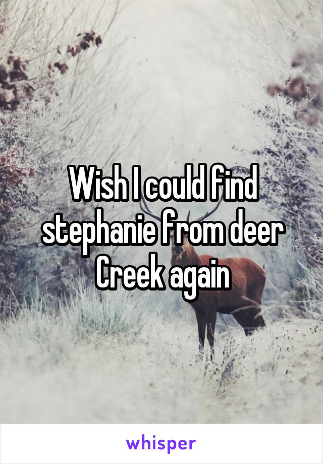 Wish I could find stephanie from deer Creek again