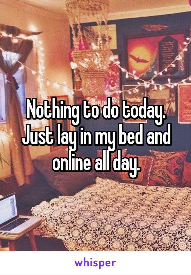 Nothing to do today. Just lay in my bed and online all day.