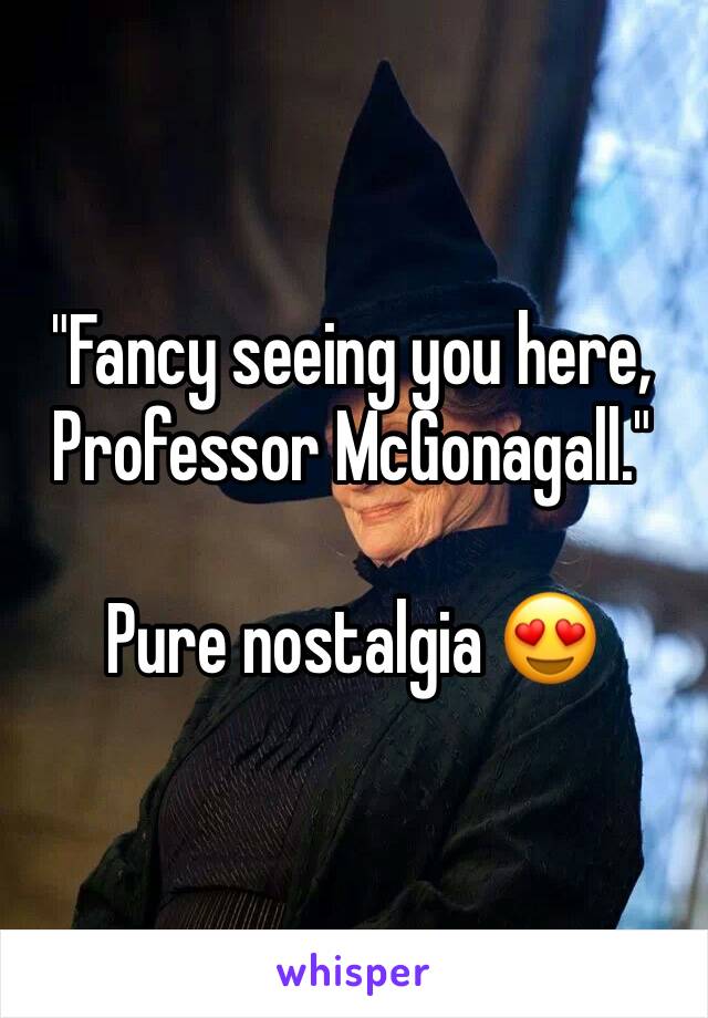 "Fancy seeing you here, Professor McGonagall."

Pure nostalgia 😍