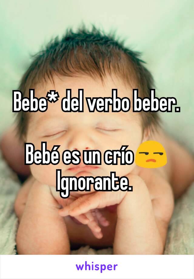 Bebe* del verbo beber. 
Bebé es un crío😒
Ignorante. 