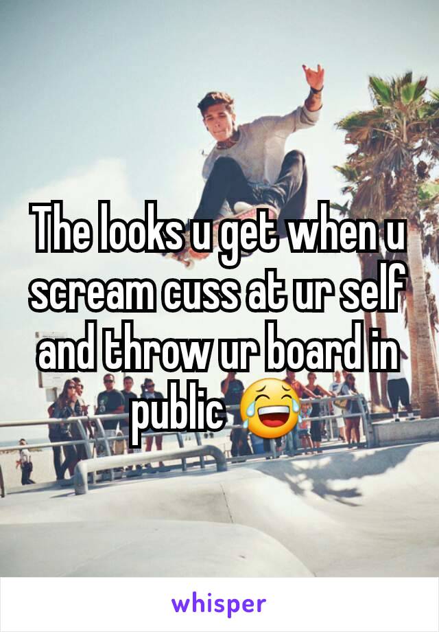The looks u get when u scream cuss at ur self and throw ur board in public 😂