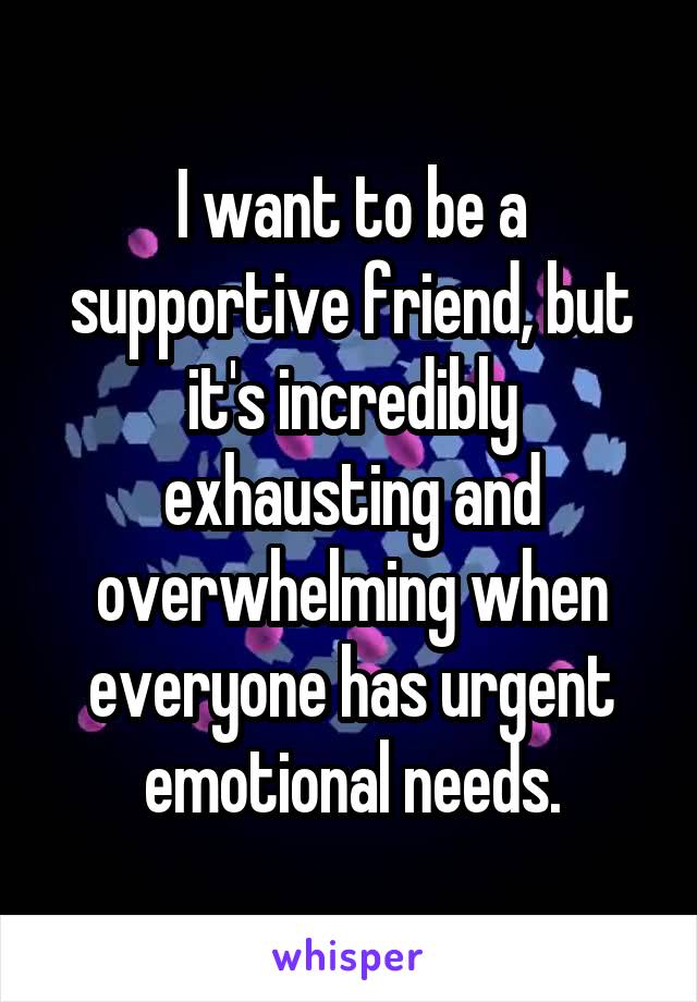 I want to be a supportive friend, but it's incredibly exhausting and overwhelming when everyone has urgent emotional needs.