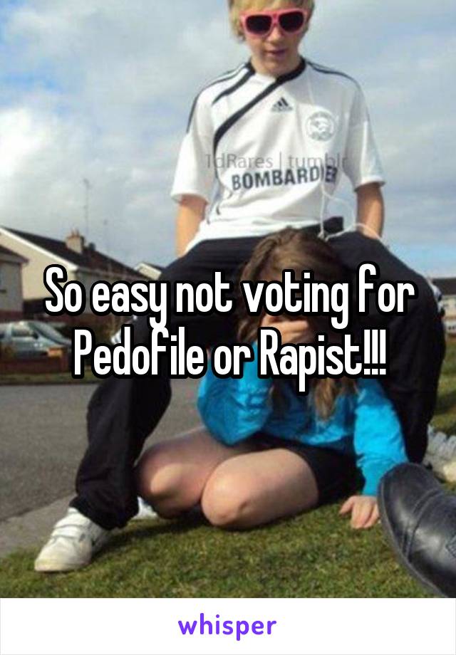 So easy not voting for Pedofile or Rapist!!!