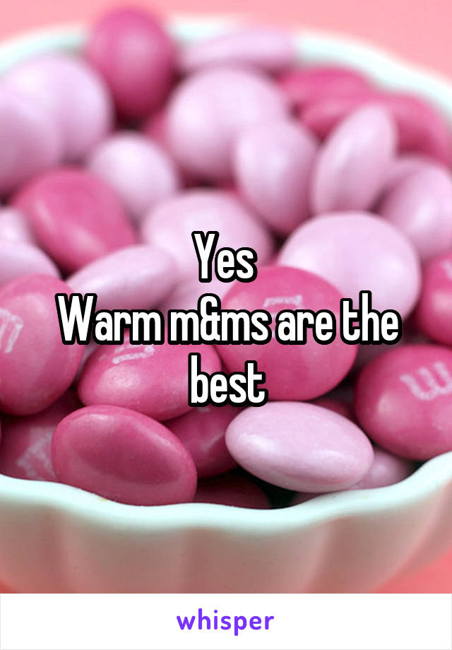 Yes 
Warm m&ms are the best