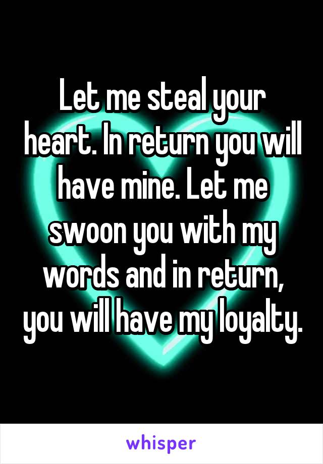 Let me steal your heart. In return you will have mine. Let me swoon you with my words and in return, you will have my loyalty. 