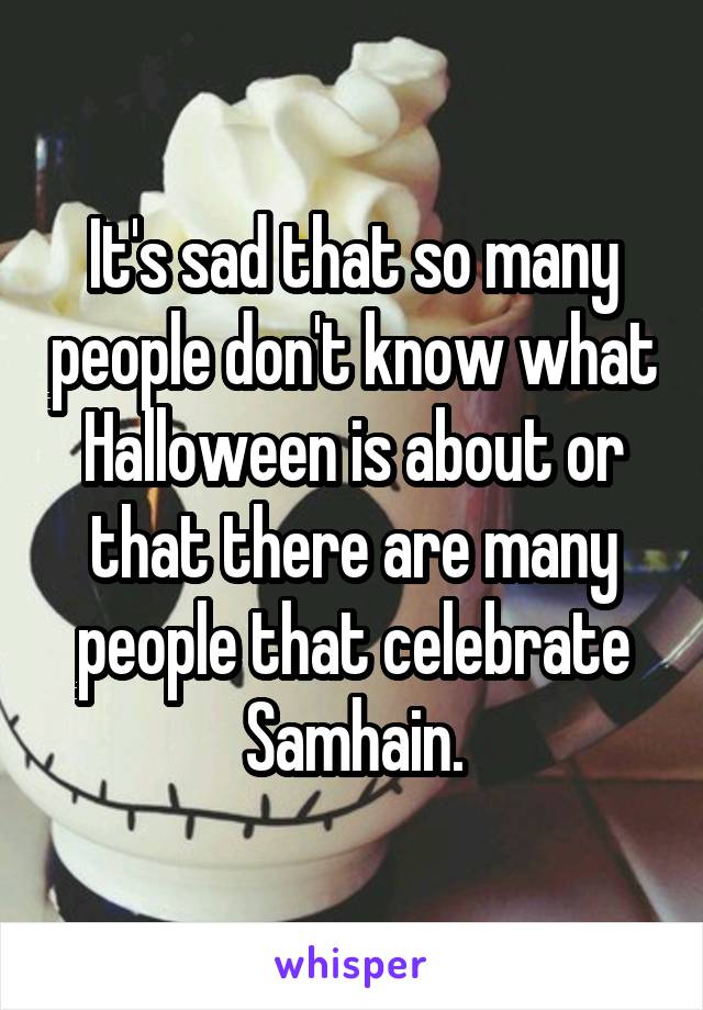 It's sad that so many people don't know what Halloween is about or that there are many people that celebrate Samhain.