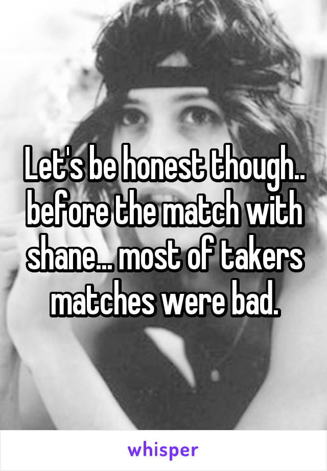 Let's be honest though.. before the match with shane... most of takers matches were bad.