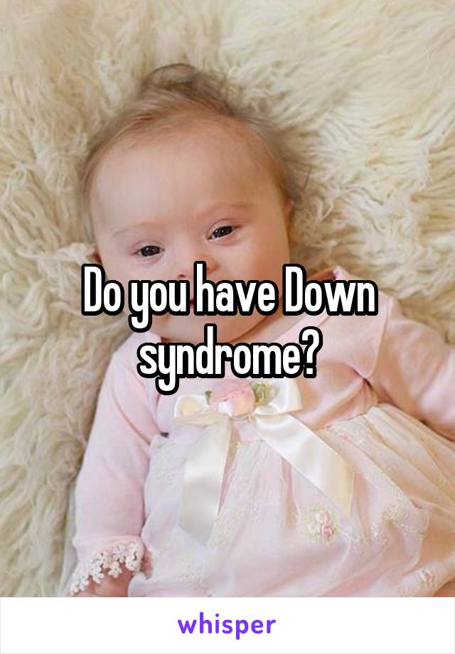 Do you have Down syndrome?