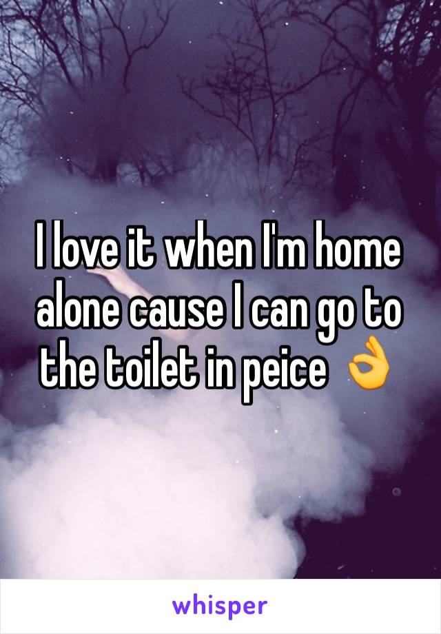 I love it when I'm home alone cause I can go to the toilet in peice 👌