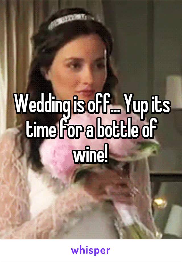 Wedding is off... Yup its time for a bottle of wine! 