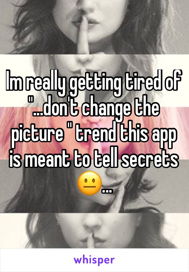 Im really getting tired of "...don't change the picture " trend this app is meant to tell secrets 
😐...