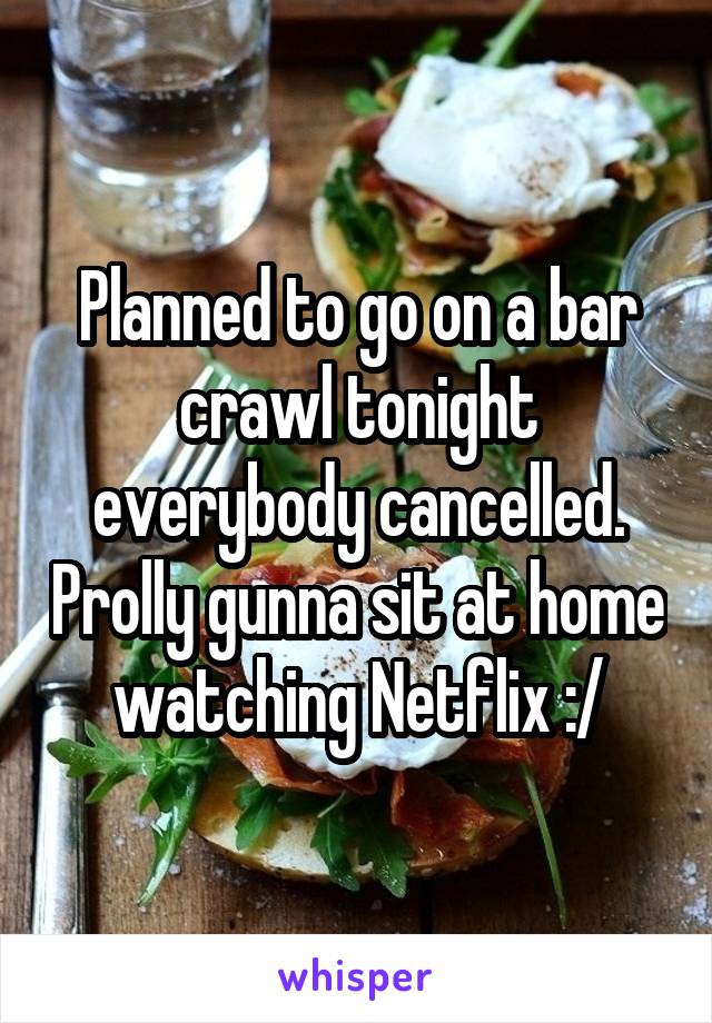 Planned to go on a bar crawl tonight everybody cancelled. Prolly gunna sit at home watching Netflix :/
