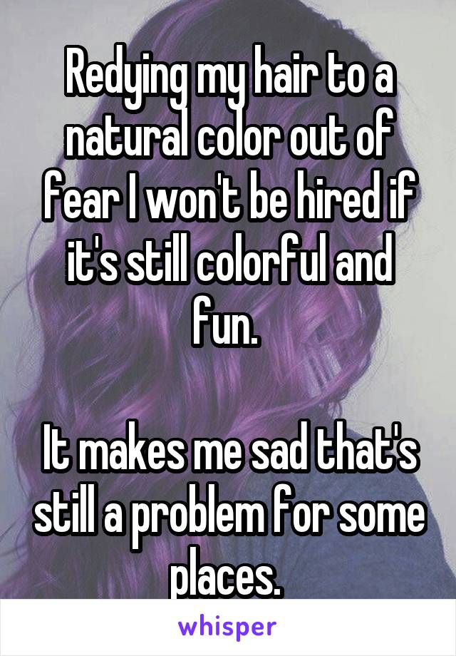 Redying my hair to a natural color out of fear I won't be hired if it's still colorful and fun. 

It makes me sad that's still a problem for some places. 
