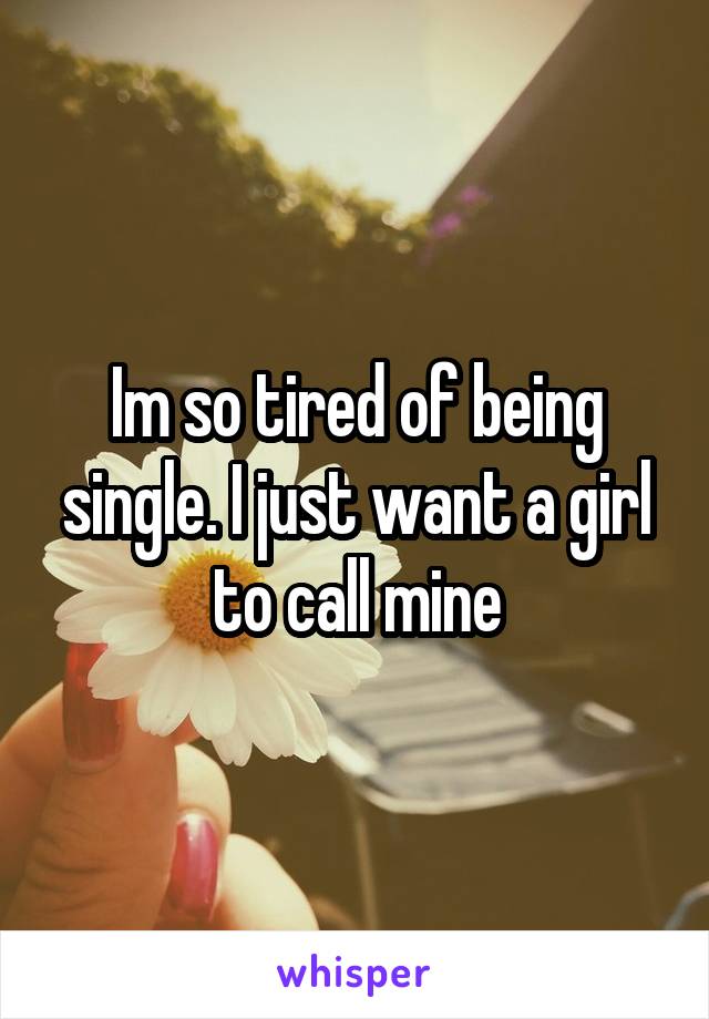 Im so tired of being single. I just want a girl to call mine