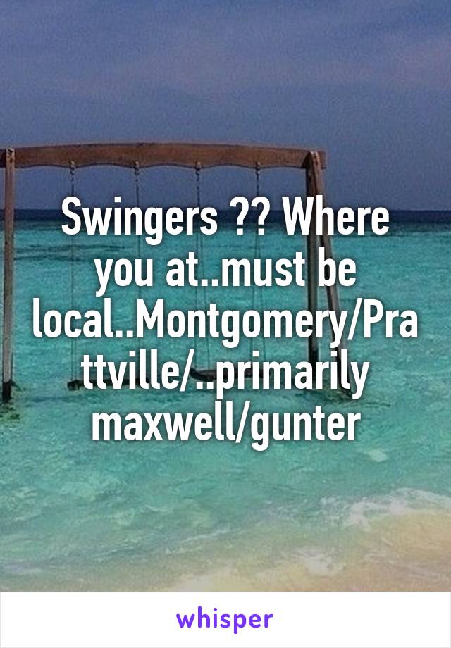Swingers ?? Where you at..must be local..Montgomery/Prattville/..primarily maxwell/gunter