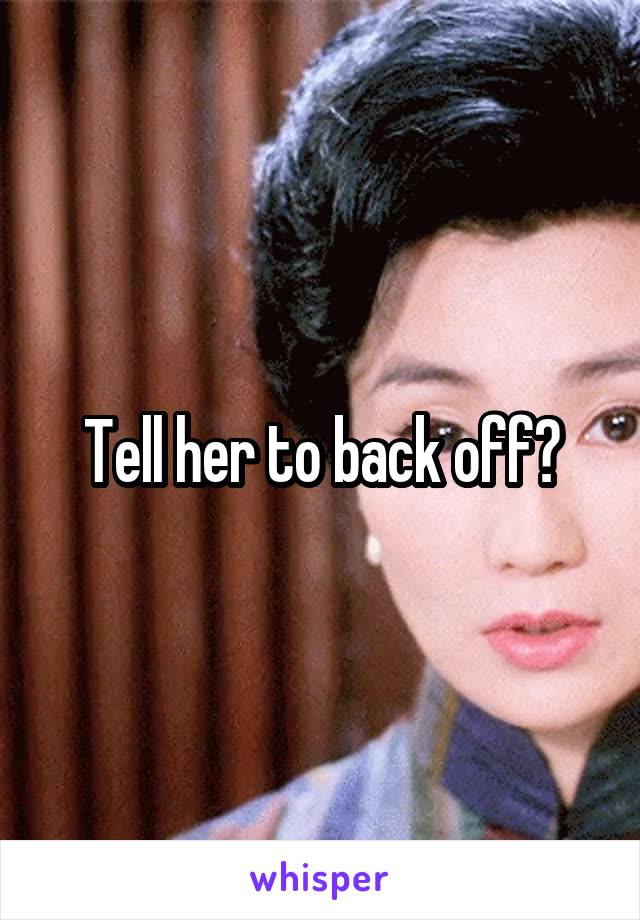 Tell her to back off?