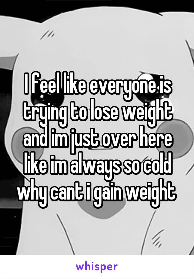 I feel like everyone is trying to lose weight and im just over here like im always so cold why cant i gain weight 