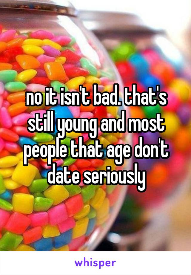 no it isn't bad. that's still young and most people that age don't date seriously