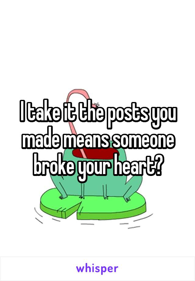 I take it the posts you made means someone broke your heart?
