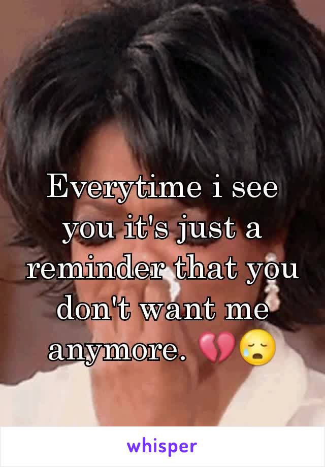 Everytime i see you it's just a reminder that you don't want me anymore. 💔😥
