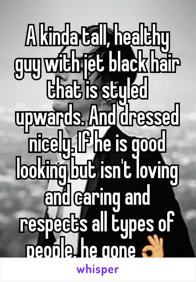 A kinda tall, healthy guy with jet black hair that is styled upwards. And dressed nicely. If he is good looking but isn't loving and caring and respects all types of people, he gone👌