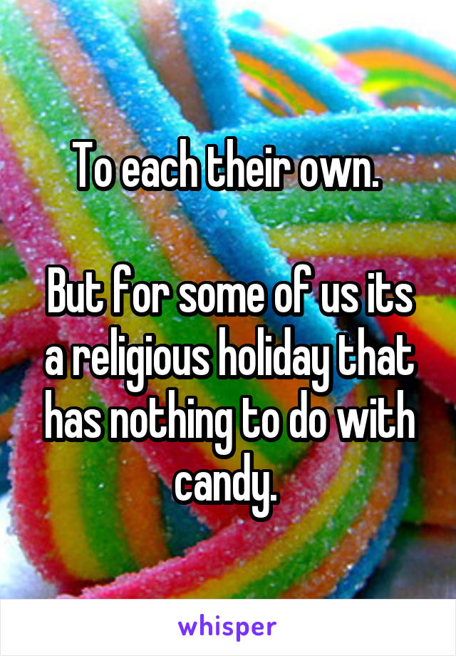 To each their own. 

But for some of us its a religious holiday that has nothing to do with candy. 