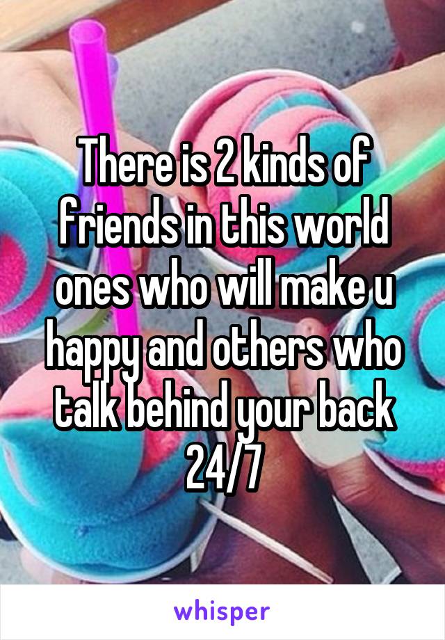 There is 2 kinds of friends in this world ones who will make u happy and others who talk behind your back 24/7