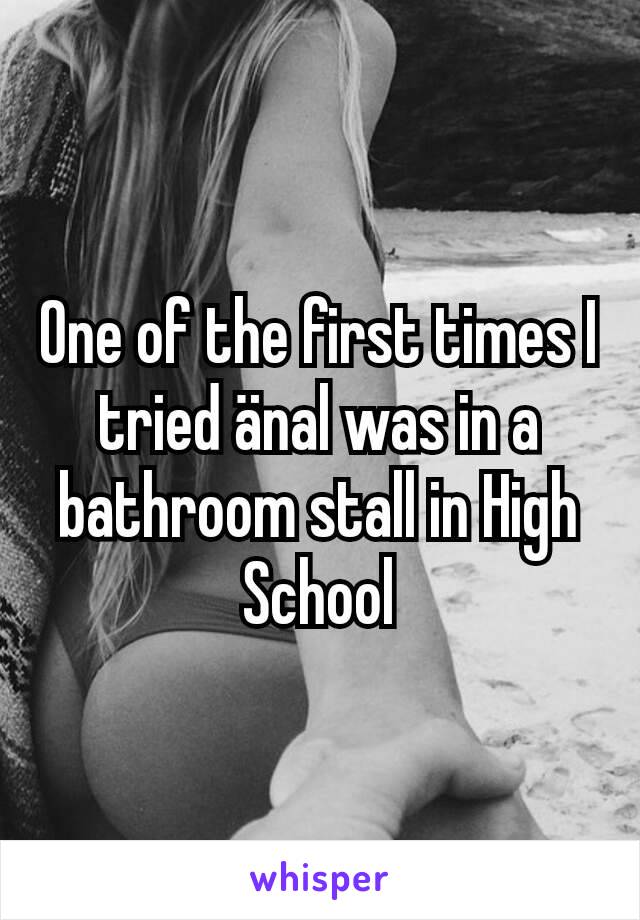 One of the first times I tried änal was in a bathroom stall in High School