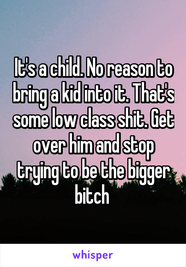 It's a child. No reason to bring a kid into it. That's some low class shit. Get over him and stop trying to be the bigger bitch 