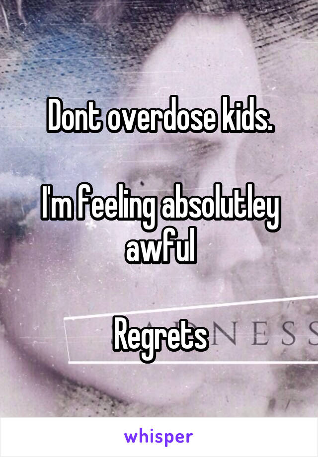 Dont overdose kids.

I'm feeling absolutley awful

Regrets