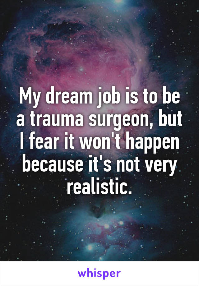 My dream job is to be a trauma surgeon, but I fear it won't happen because it's not very realistic.