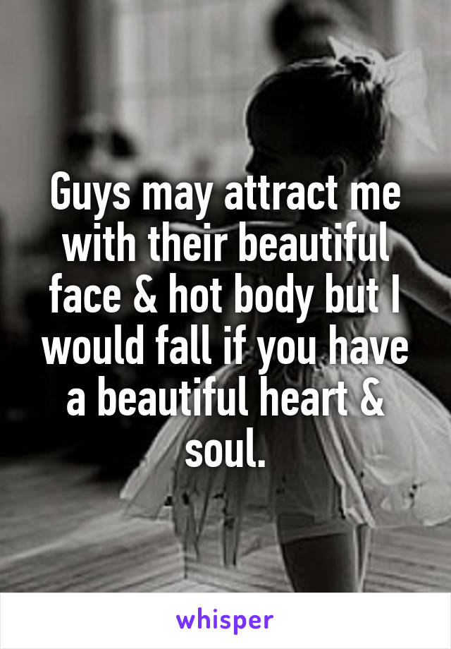 Guys may attract me with their beautiful face & hot body but I would fall if you have a beautiful heart & soul.