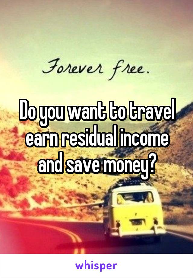 Do you want to travel earn residual income and save money?