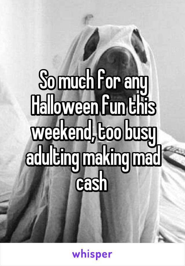 So much for any Halloween fun this weekend, too busy adulting making mad cash 