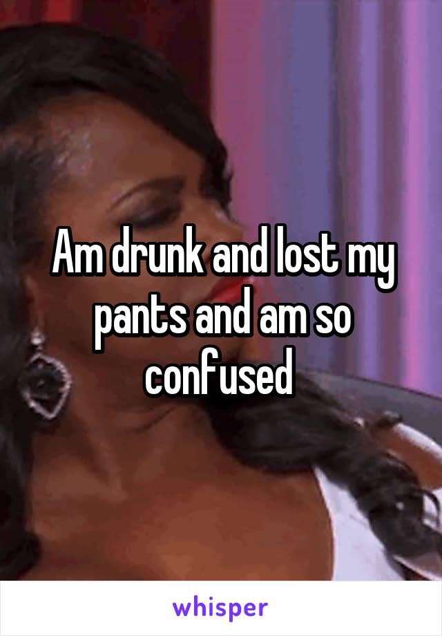 Am drunk and lost my pants and am so confused 