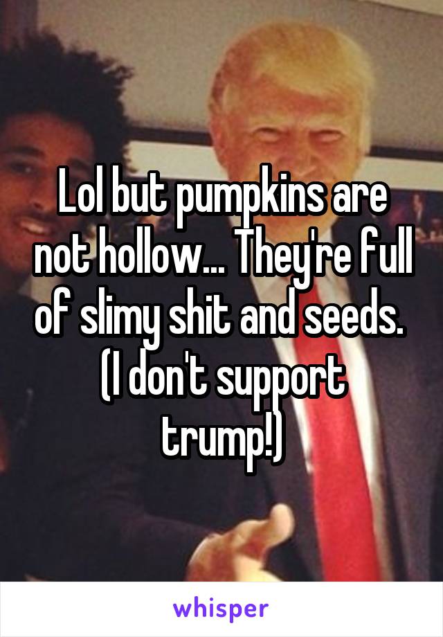 Lol but pumpkins are not hollow... They're full of slimy shit and seeds. 
(I don't support trump!)