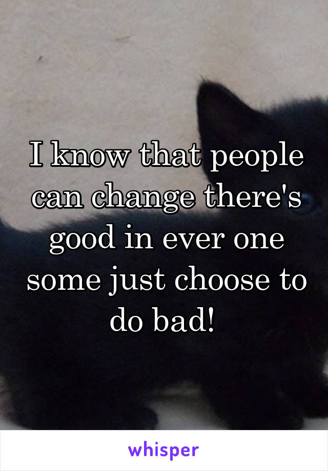 I know that people can change there's good in ever one some just choose to do bad! 