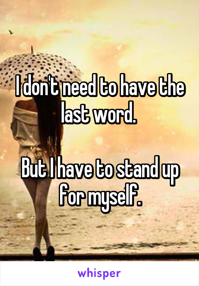 I don't need to have the last word. 

But I have to stand up for myself.