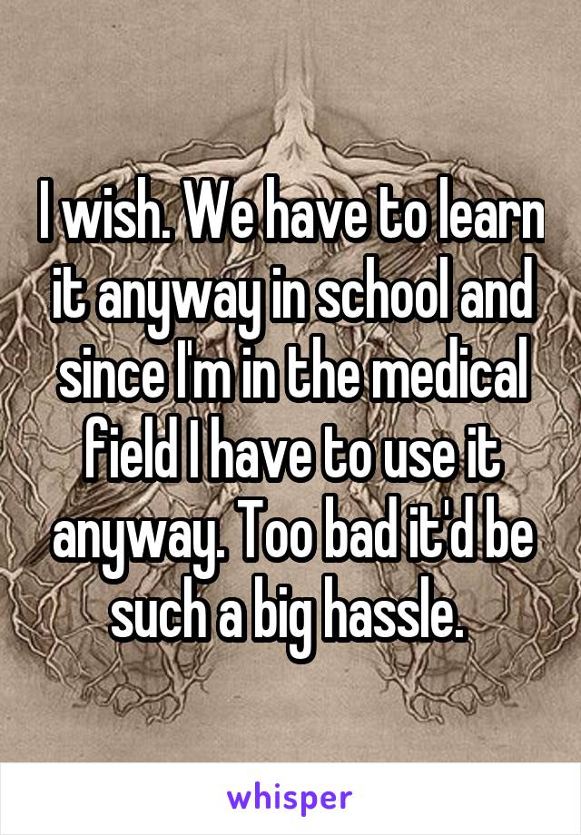 I wish. We have to learn it anyway in school and since I'm in the medical field I have to use it anyway. Too bad it'd be such a big hassle. 
