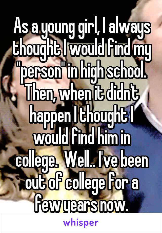 As a young girl, I always thought I would find my "person" in high school. Then, when it didn't happen I thought I would find him in college.  Well.. I've been out of college for a few years now.