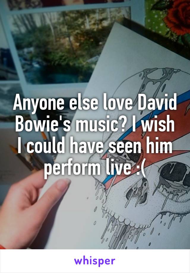 Anyone else love David Bowie's music? I wish I could have seen him perform live :(