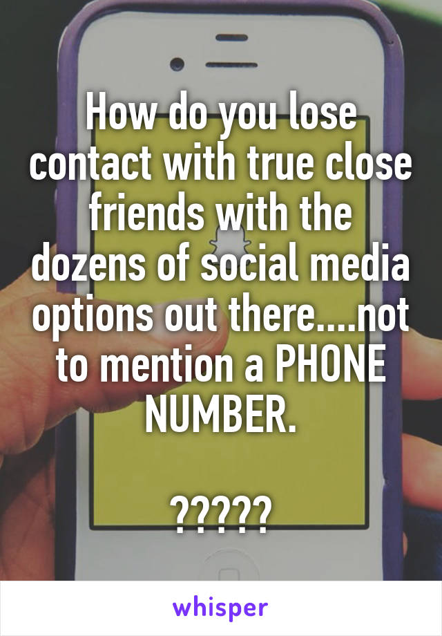 How do you lose contact with true close friends with the dozens of social media options out there....not to mention a PHONE NUMBER.

?????