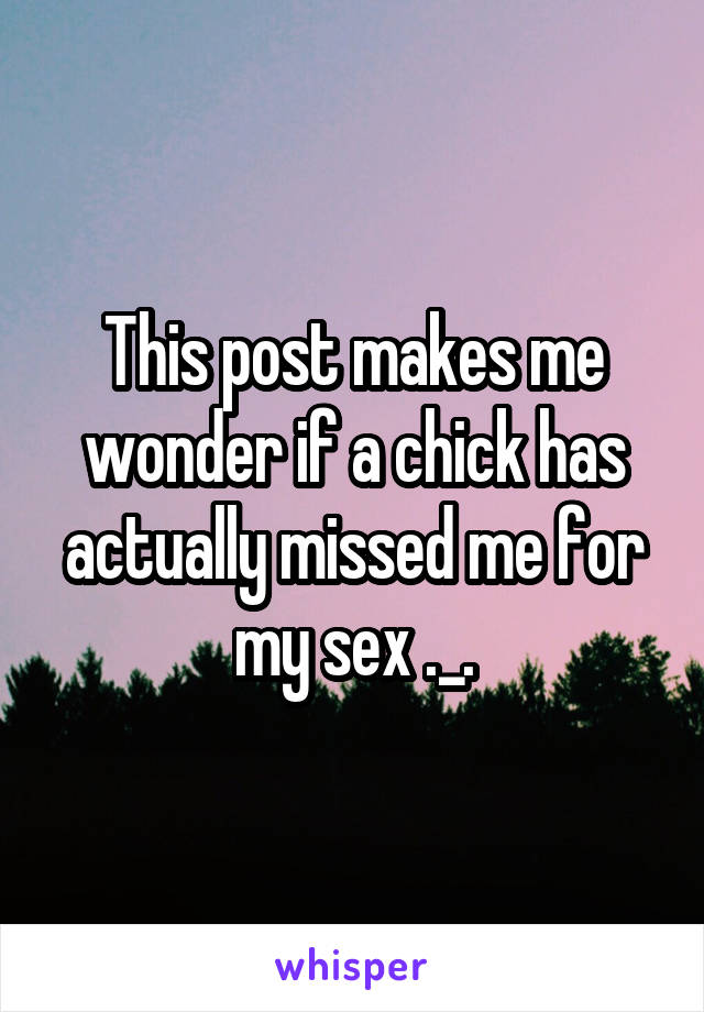 This post makes me wonder if a chick has actually missed me for my sex ._.