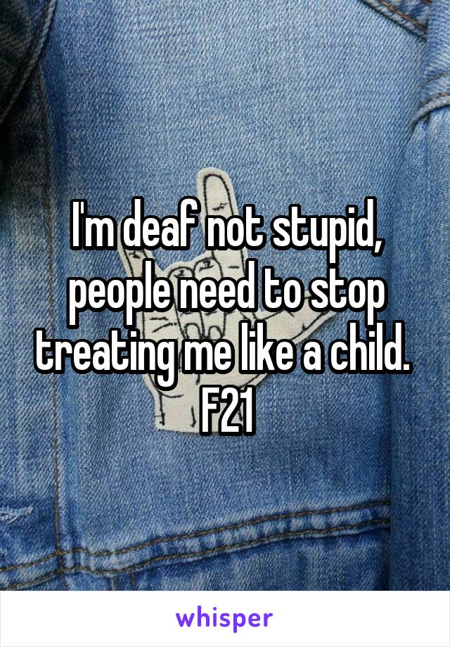I'm deaf not stupid, people need to stop treating me like a child. 
F21